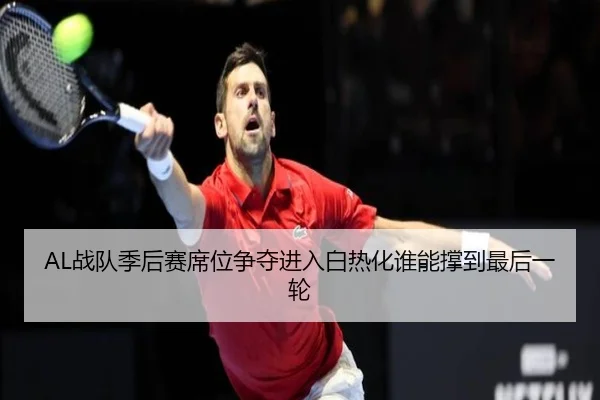 AL战队季后赛席位争夺进入白热化谁能撑到最后一轮